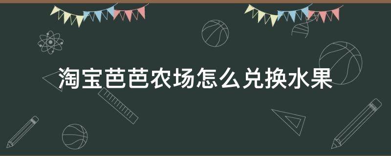 淘宝芭芭农场怎么兑换水果（芭芭农场兑换了的水果在哪里下单）