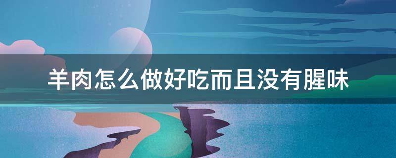 羊肉怎么做好吃而且没有腥味 清汤羊肉怎么做好吃而且没有腥味