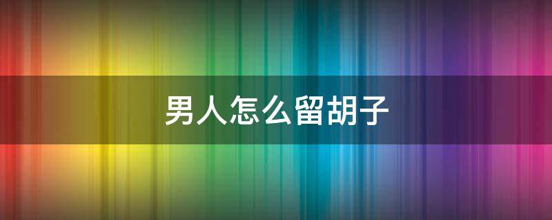 男人怎么留胡子 男人怎么留胡子帅