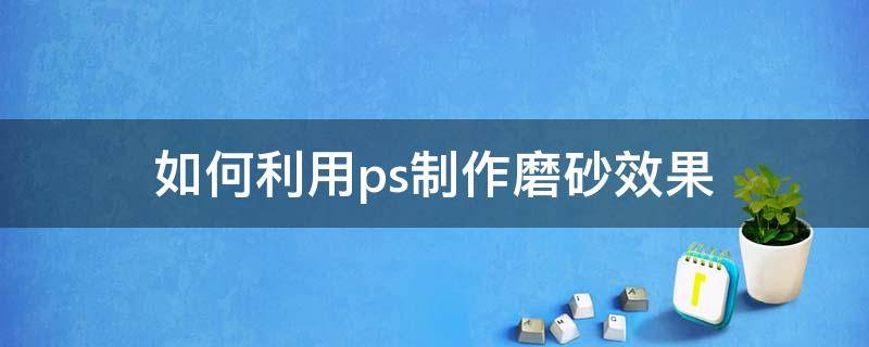 如何利用ps制作磨砂效果（ps怎么制作磨砂效果）