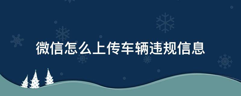 微信怎么上传车辆违规信息（如何上传违法车辆违章行为）