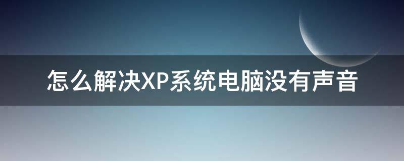 怎么解决XP系统电脑没有声音 xp系统怎么没有声音怎么办