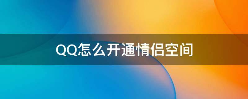 QQ怎么开通情侣空间（如何开通情侣空间qq）