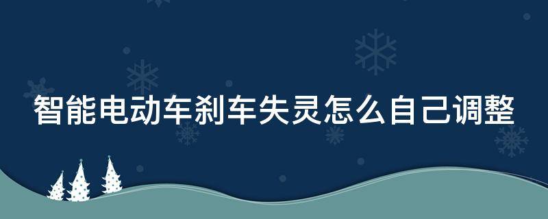 智能电动车刹车失灵怎么自己调整 电动刹车不灵怎么办