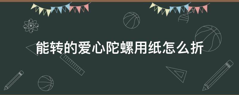 能转的爱心陀螺用纸怎么折 彩纸折陀螺怎么折