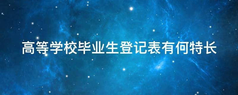 高等学校毕业生登记表有何特长（高等学校毕业生登记表有何特长必须写真的吗）