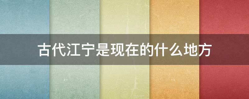 古代江宁是现在的什么地方（古代江宁是哪个城市）