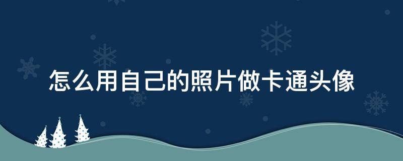 怎么用自己的照片做卡通头像（卡通头像怎么做自己相片）