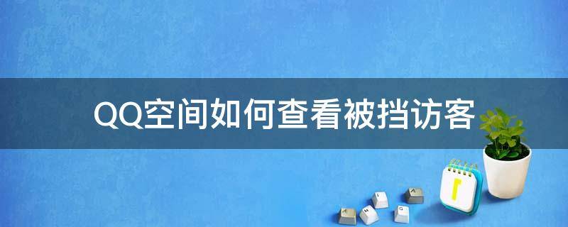 QQ空间如何查看被挡访客（怎样查看qq空间被挡访客）