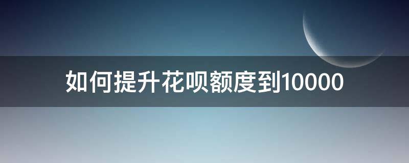 如何提升花呗额度到10000 如何提升花呗额度到5000