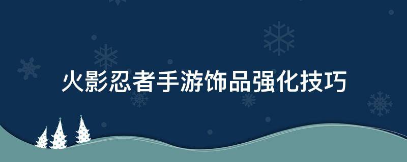 火影忍者手游饰品强化技巧（火影忍者饰品强化成功率技巧）