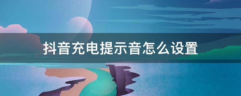 抖音充电提示音怎么设置 抖音充电提示音怎么设置苹果