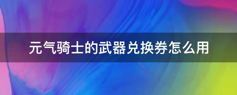 元气骑士的武器兑换券怎么用（元气骑士里面武器兑换券怎么用）