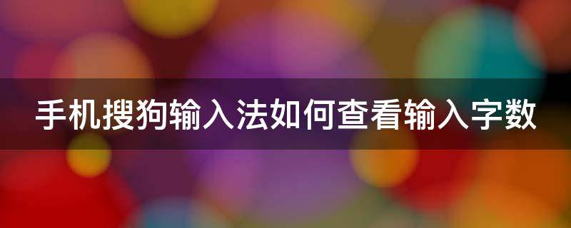 手机搜狗输入法如何查看输入字数 手机搜狗输入法如何查看输入字数和字数