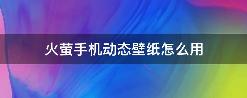 火萤手机动态壁纸怎么用 怎么用火萤做动态壁纸