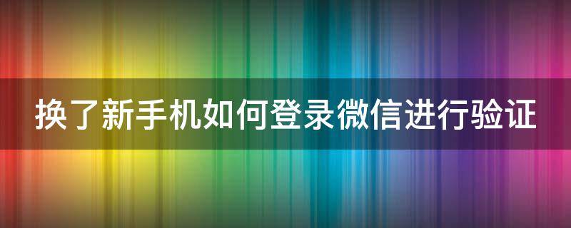 换了新手机如何登录微信进行验证（换了新手机如何登录微信进行验证码）