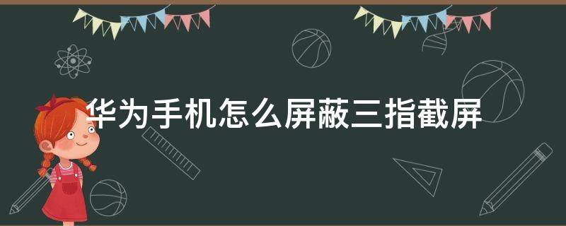 华为手机怎么屏蔽三指截屏（华为手机怎么关闭三指截屏）