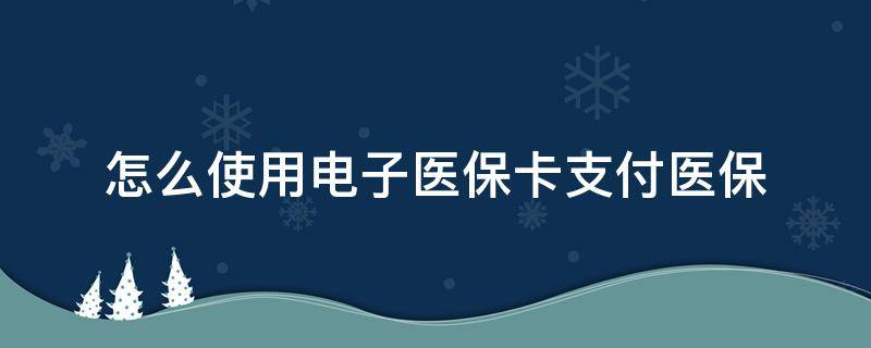 怎么使用电子医保卡支付医保 电子医保卡怎么使用