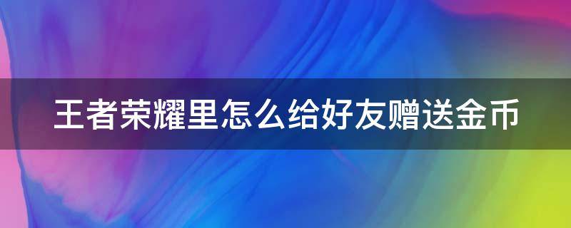 王者荣耀里怎么给好友赠送金币（王者荣耀里如何给好友赠送金币）