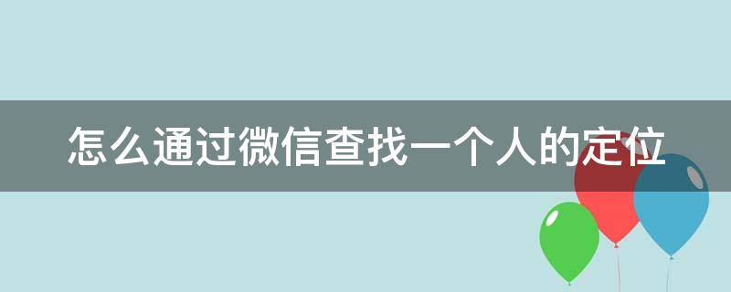 怎么通过微信查找一个人的定位（怎么通过微信查找一个人的定位不被对方知道）