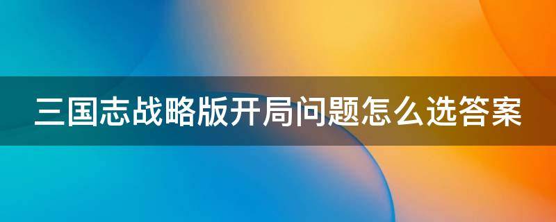 三国志战略版开局问题怎么选答案 三国志战略版开局怎么回答问题