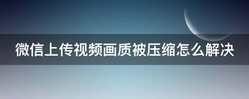 微信上传视频画质被压缩怎么解决 微信上传视频压画质怎么办