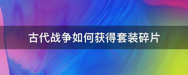 古代战争如何获得套装碎片（古代战争装备兑换怎么用）