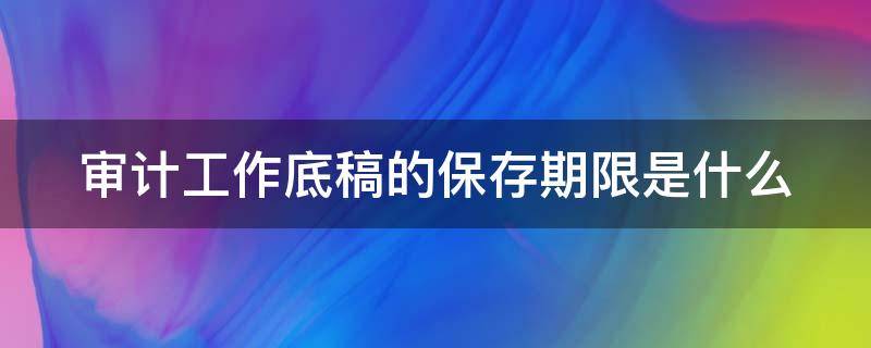 审计工作底稿的保存期限是什么（审计工作底稿的保存期限是多久?）