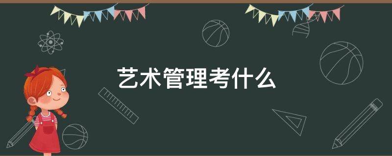 艺术管理考什么 艺术管理专业考什么内容