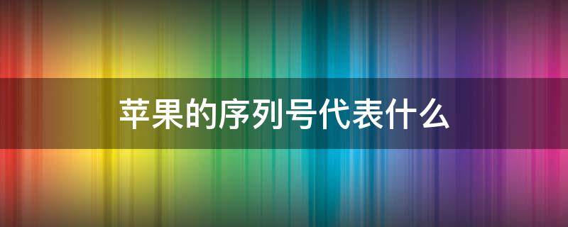 苹果的序列号代表什么 苹果的序列号代表什么意思