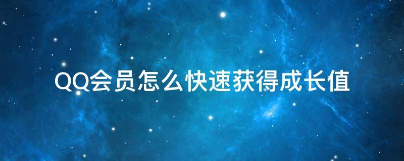 QQ会员怎么快速获得成长值（qq会员成长值获取方式）