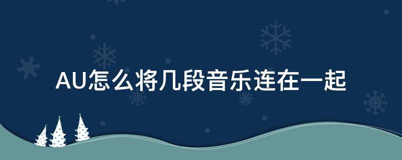 AU怎么将几段音乐连在一起（au怎么让两段音乐合并在一起）