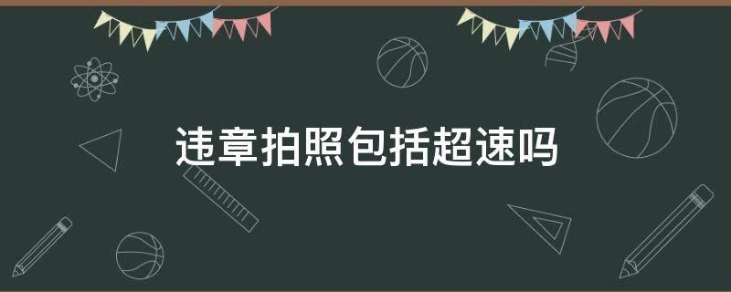 违章拍照包括超速吗（百度地图违章拍照包括超速吗）