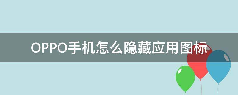 OPPO手机怎么隐藏应用图标 OPPO手机怎样隐藏应用图标