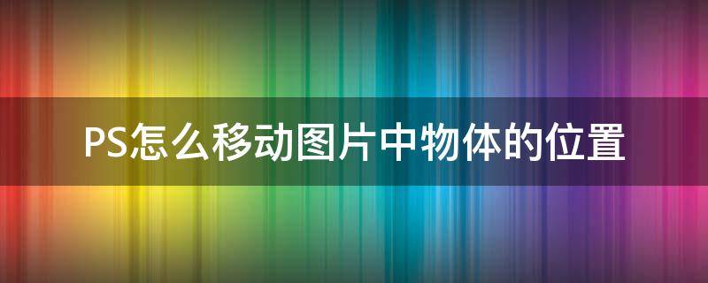 PS怎么移动图片中物体的位置 ps怎么把图中的东西移动位置