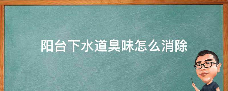 阳台下水道臭味怎么消除 阳台下水道臭怎么办