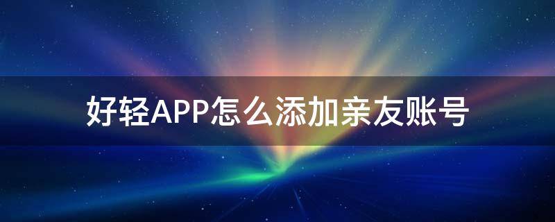 好轻APP怎么添加亲友账号（好轻app如何添加成员）