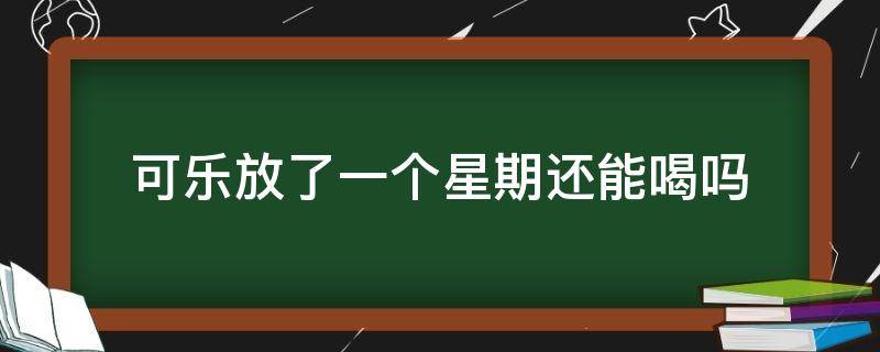 可乐放了一个星期还能喝吗 可乐放了一个星期还能喝吗?