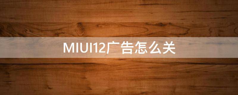 MIUI12广告怎么关 MIUI11怎么关闭广告