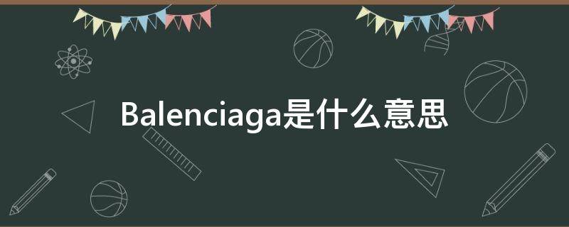 Balenciaga是什么意思（balenciaga是什么意思牌子）