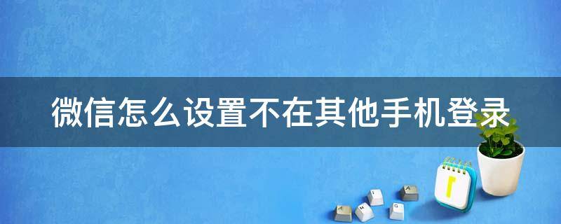 微信怎么设置不在其他手机登录 微信怎么设置不在其他手机登录过