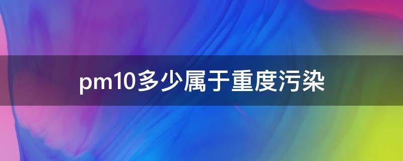 pm10多少属于重度污染（pm10严重污染）