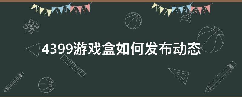 4399游戏盒如何发布动态 4399游戏盒动态怎么改手机型号