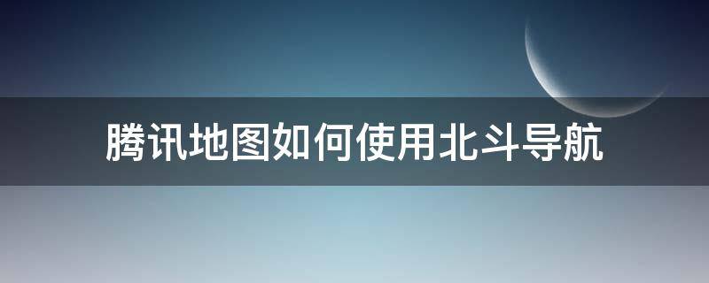 腾讯地图如何使用北斗导航（腾讯地图怎么开北斗导航）