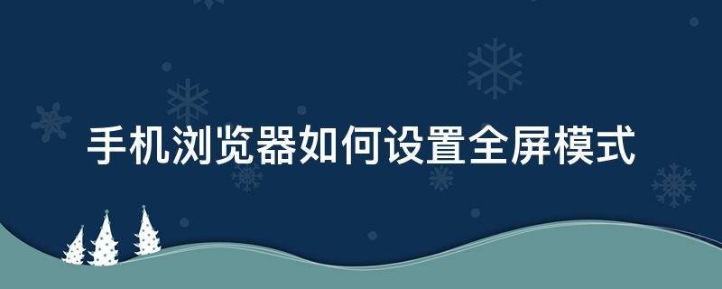 手机浏览器如何设置全屏模式 手机浏览器怎样才能开启全屏模式