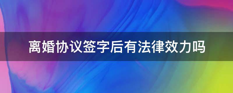 离婚协议签字后有法律效力吗 签了字的离婚协议书有法律效力吗