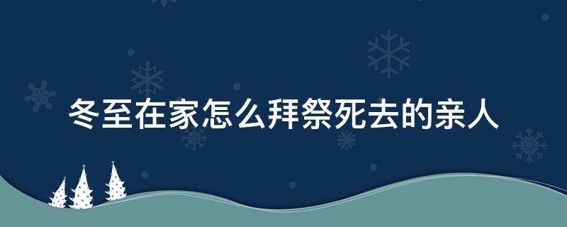 冬至在家怎么拜祭死去的亲人 冬至拜祭亲人需要带啥