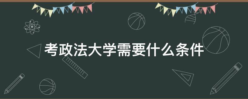 考政法大学需要什么条件（政法大学报考条件是什么）