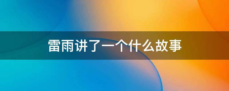 雷雨讲了一个什么故事 雷雨的故事内容