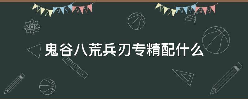 鬼谷八荒兵刃专精配什么 鬼谷八荒兵刃专精有啥用